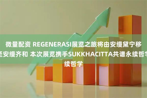微量配资 REGENERASI展览之旅将由安缦黛宁移至安缦齐和 本次展览携手SUKKHACITTA共谱永续哲学