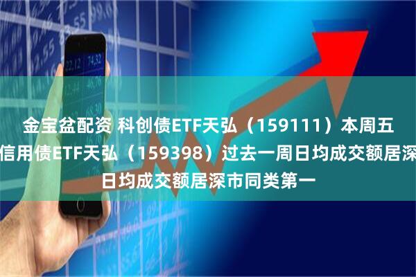 金宝盆配资 科创债ETF天弘（159111）本周五重磅发行，信用债ETF天弘（159398）过去一周日均成交额居深市同类第一