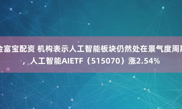 金富宝配资 机构表示人工智能板块仍然处在景气度周期，人工智能AIETF（515070）涨2.54%