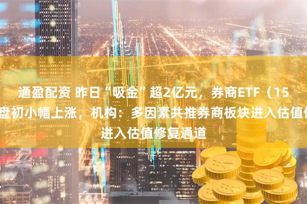 通盈配资 昨日“吸金”超2亿元，券商ETF（159842）盘初小幅上涨，机构：多因素共推券商板块进入估值修复通道