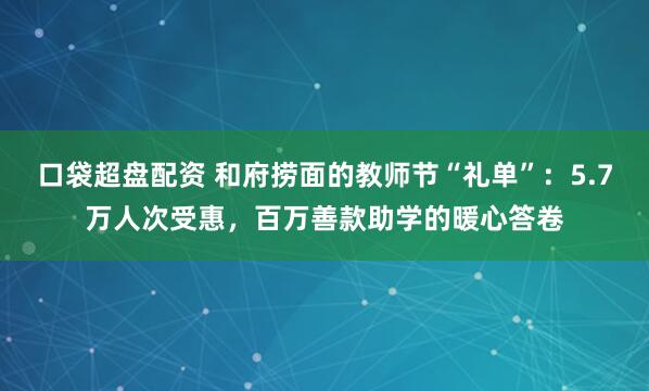 口袋超盘配资 和府捞面的教师节“礼单”：5.7万人次受惠，百万善款助学的暖心答卷
