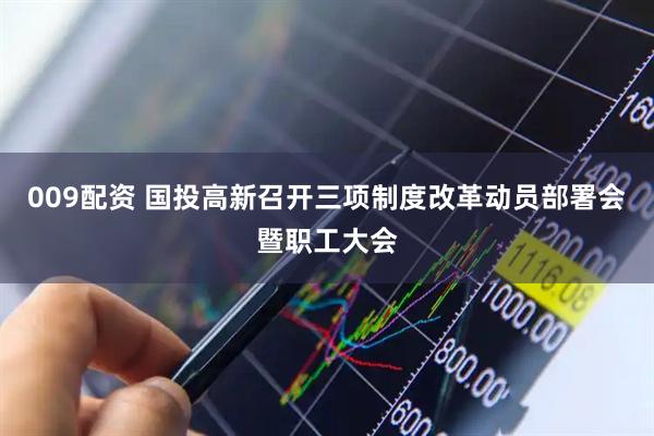 009配资 国投高新召开三项制度改革动员部署会暨职工大会