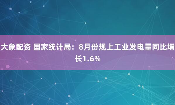大象配资 国家统计局：8月份规上工业发电量同比增长1.6%