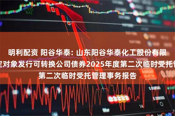 明利配资 阳谷华泰: 山东阳谷华泰化工股份有限公司向不特定对象发行可转换公司债券2025年度第二次临时受托管理事务报告