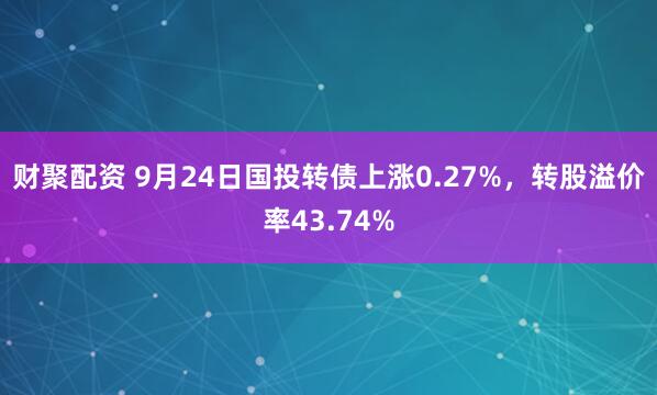 财聚配资 9月24日国投转债上涨0.27%，转股溢价率43.74%