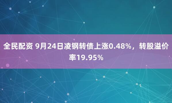 全民配资 9月24日凌钢转债上涨0.48%，转股溢价率19.95%