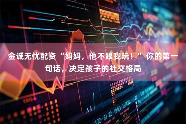 金诚无忧配资 “妈妈，他不跟我玩！” 你的第一句话，决定孩子的社交格局