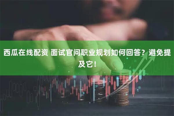 西瓜在线配资 面试官问职业规划如何回答？避免提及它！