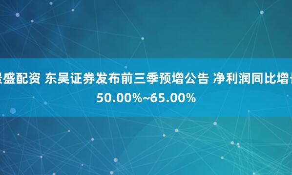 景盛配资 东吴证券发布前三季预增公告 净利润同比增长50.00%~65.00%