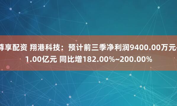 尊享配资 翔港科技：预计前三季净利润9400.00万元~1.00亿元 同比增182.00%~200.00%