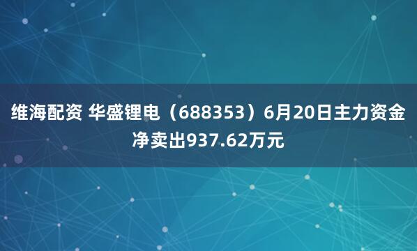 维海配资 华盛锂电（688353）6月20日主力资金净卖出937.62万元