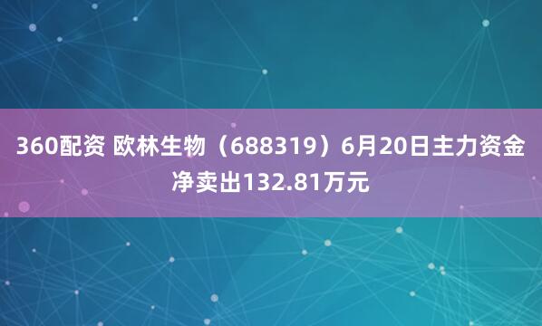 360配资 欧林生物（688319）6月20日主力资金净卖出132.81万元