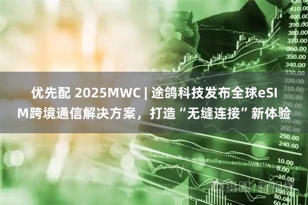 优先配 2025MWC | 途鸽科技发布全球eSIM跨境通信解决方案，打造“无缝连接”新体验