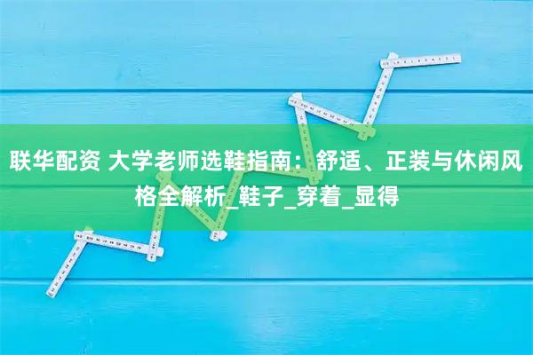 联华配资 大学老师选鞋指南：舒适、正装与休闲风格全解析_鞋子_穿着_显得