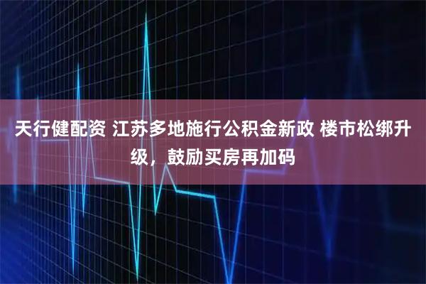 天行健配资 江苏多地施行公积金新政 楼市松绑升级，鼓励买房再加码