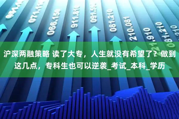 沪深两融策略 读了大专，人生就没有希望了？做到这几点，专科生也可以逆袭_考试_本科_学历