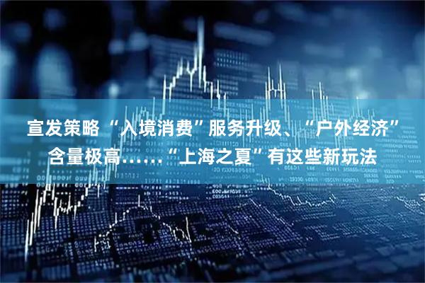 宣发策略 “入境消费”服务升级、“户外经济”含量极高……“上海之夏”有这些新玩法
