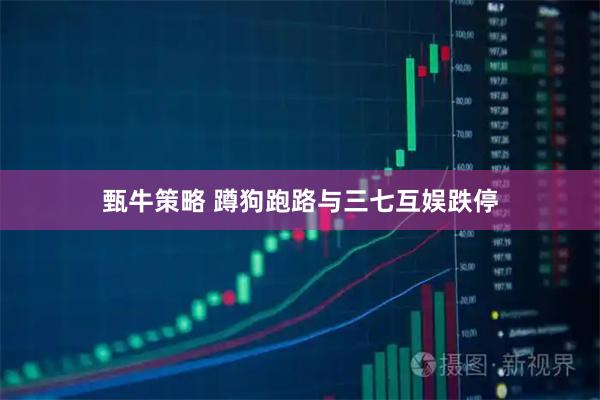 甄牛策略 蹲狗跑路与三七互娱跌停
