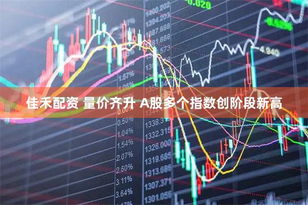 佳禾配资 量价齐升 A股多个指数创阶段新高
