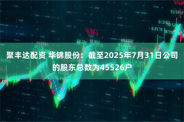 聚丰达配资 华锦股份：截至2025年7月31日公司的股东总数为45526户