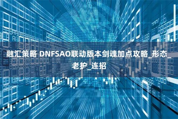 融汇策略 DNFSAO联动版本剑魂加点攻略_形态_老护_连招