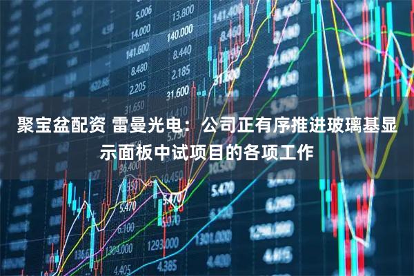 聚宝盆配资 雷曼光电：公司正有序推进玻璃基显示面板中试项目的各项工作