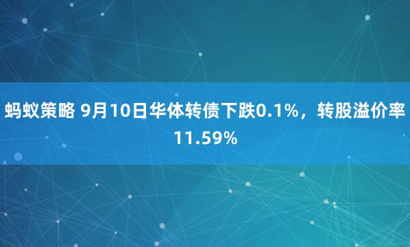 蚂蚁策略 9月10日华体转债下跌0.1%，转股溢价率11.59%