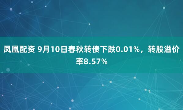 凤凰配资 9月10日春秋转债下跌0.01%，转股溢价率8.57%