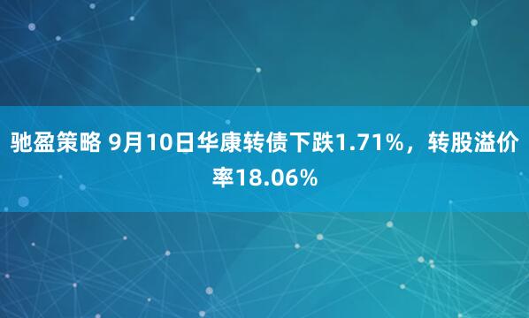 驰盈策略 9月10日华康转债下跌1.71%，转股溢价率18.06%