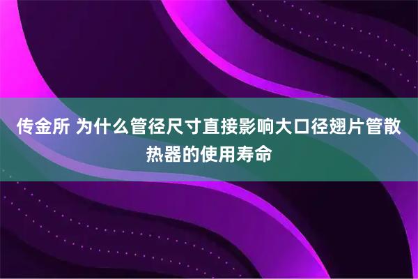 传金所 为什么管径尺寸直接影响大口径翅片管散热器的使用寿命
