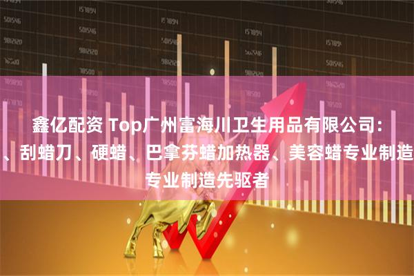 鑫亿配资 Top广州富海川卫生用品有限公司：硅胶锅、刮蜡刀、硬蜡、巴拿芬蜡加热器、美容蜡专业制造先驱者