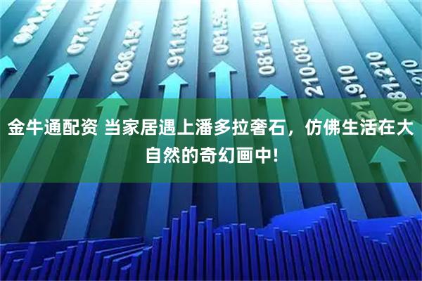 金牛通配资 当家居遇上潘多拉奢石，仿佛生活在大自然的奇幻画中!