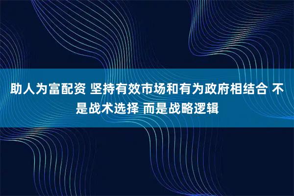助人为富配资 坚持有效市场和有为政府相结合 不是战术选择 而是战略逻辑