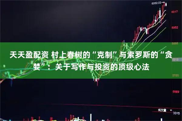 天天盈配资 村上春树的“克制”与索罗斯的“贪婪”：关于写作与投资的顶级心法